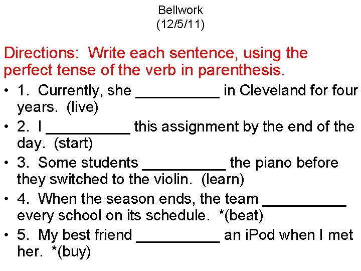 Bellwork (12/5/11) Directions: Write each sentence, using the perfect tense of the verb in