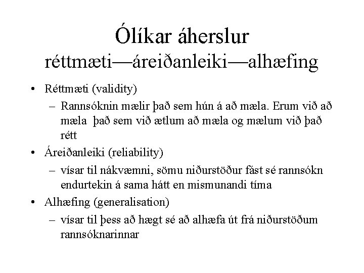 Ólíkar áherslur réttmæti—áreiðanleiki—alhæfing • Réttmæti (validity) – Rannsóknin mælir það sem hún á að