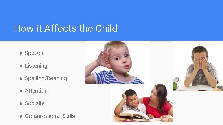 How it Affects the Child ● Speech ● Listening ● Spelling/Reading ● Attention ●