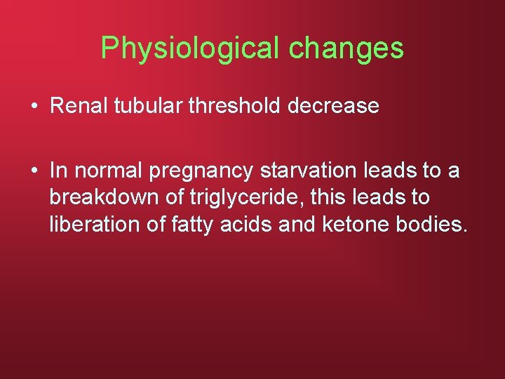 Physiological changes • Renal tubular threshold decrease • In normal pregnancy starvation leads to