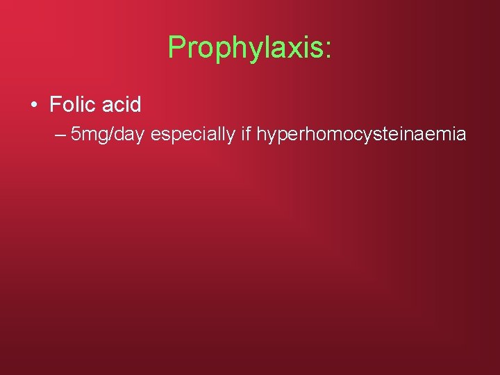 Prophylaxis: • Folic acid – 5 mg/day especially if hyperhomocysteinaemia 