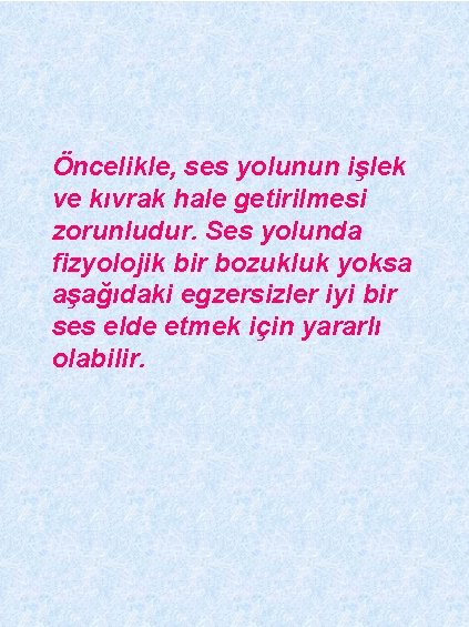 Öncelikle, ses yolunun işlek ve kıvrak hale getirilmesi zorunludur. Ses yolunda fizyolojik bir bozukluk