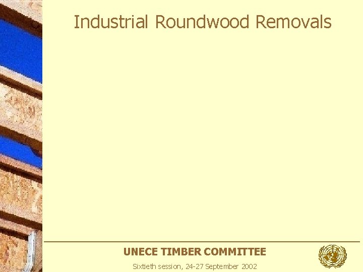 Industrial Roundwood Removals UNECE TIMBER COMMITTEE Sixtieth session, 24 -27 September 2002 