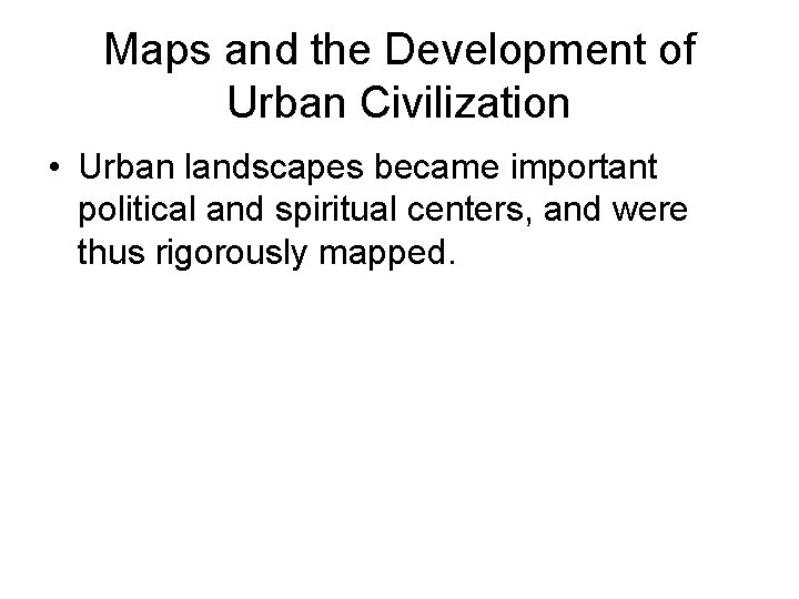 Maps and the Development of Urban Civilization • Urban landscapes became important political and