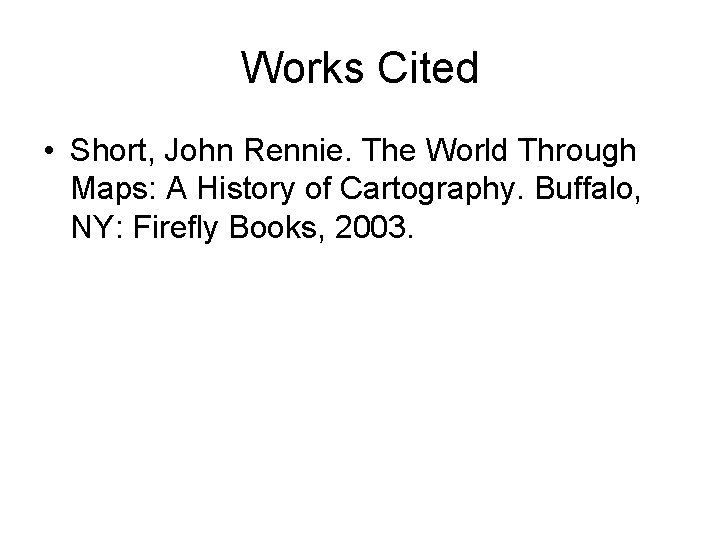 Works Cited • Short, John Rennie. The World Through Maps: A History of Cartography.