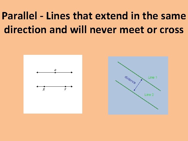Parallel - Lines that extend in the same direction and will never meet or