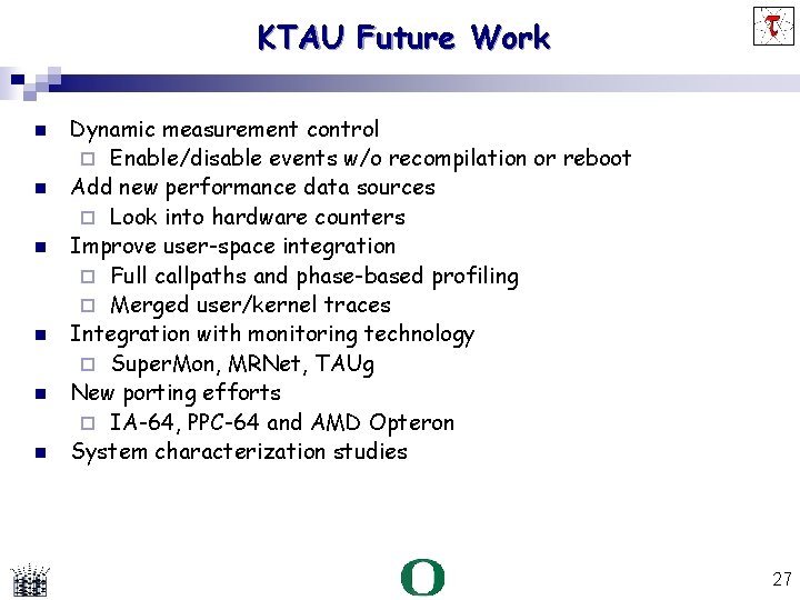 KTAU Future Work Dynamic measurement control Enable/disable events w/o recompilation or reboot Add new