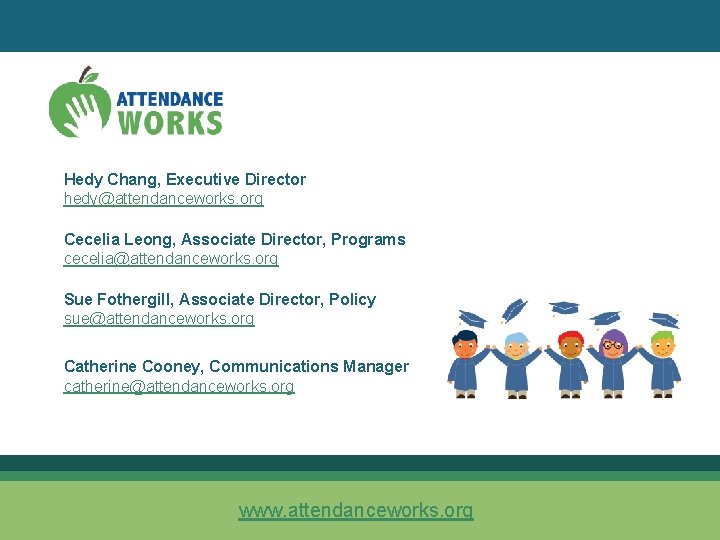 Hedy Chang, Executive Director hedy@attendanceworks. org Cecelia Leong, Associate Director, Programs cecelia@attendanceworks. org Sue