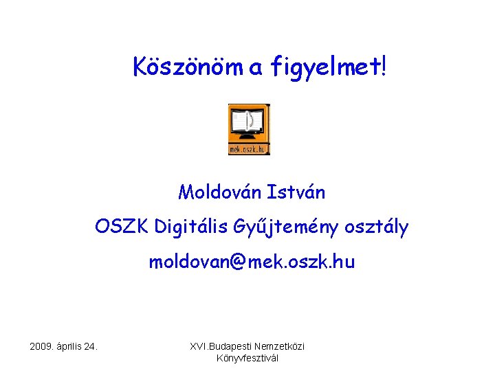 Köszönöm a figyelmet! Moldován István OSZK Digitális Gyűjtemény osztály moldovan@mek. oszk. hu 2009. április