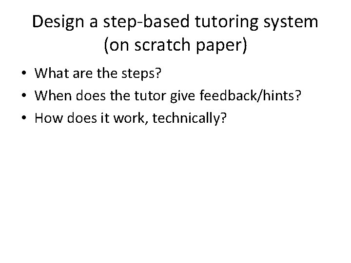 Design a step-based tutoring system (on scratch paper) • What are the steps? •