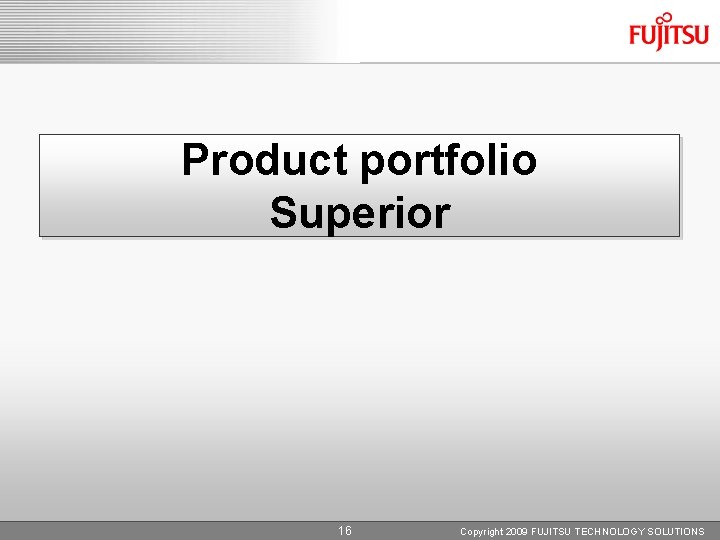 Product portfolio Superior 16 Copyright 2009 FUJITSU TECHNOLOGY SOLUTIONS 