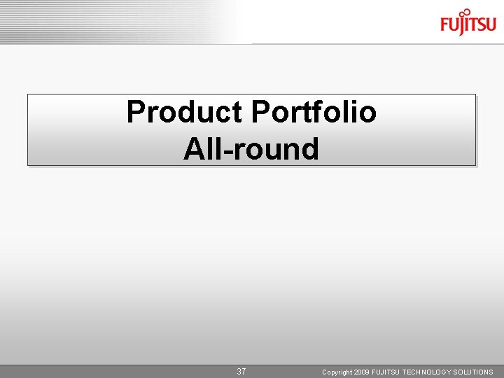 Product Portfolio All-round 37 Copyright 2009 FUJITSU TECHNOLOGY SOLUTIONS 