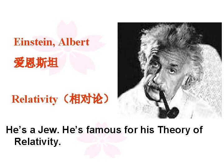 Einstein, Albert 爱恩斯坦 Relativity（相对论） He’s a Jew. He’s famous for his Theory of Relativity.