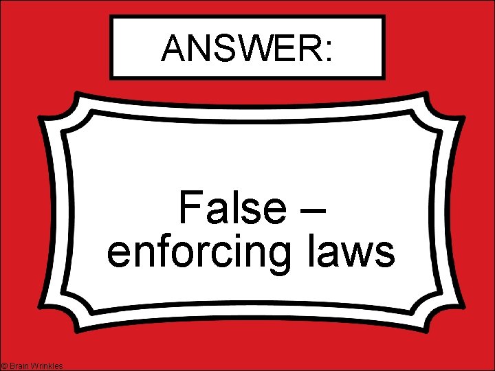 ANSWER: False – enforcing laws © Brain Wrinkles 