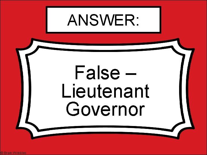 ANSWER: False – Lieutenant Governor © Brain Wrinkles 