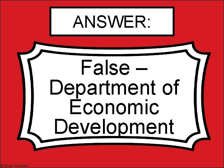 ANSWER: False – Department of Economic Development © Brain Wrinkles 