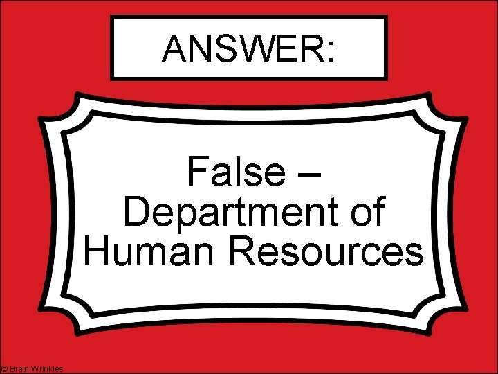 ANSWER: False – Department of Human Resources © Brain Wrinkles 