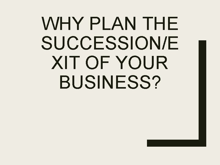 WHY PLAN THE SUCCESSION/E XIT OF YOUR BUSINESS? 