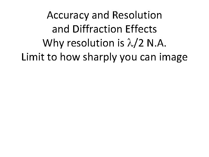 Accuracy and Resolution and Diffraction Effects Why resolution is l/2 N. A. Limit to