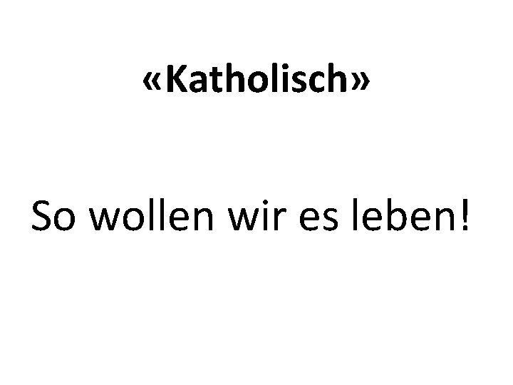  «Katholisch» So wollen wir es leben! 