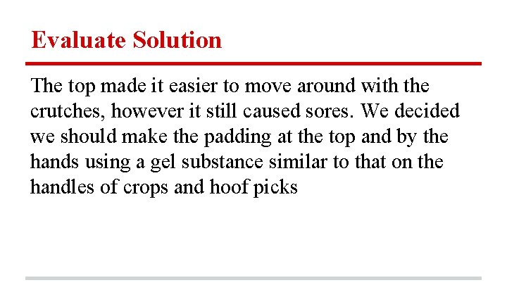 Evaluate Solution The top made it easier to move around with the crutches, however