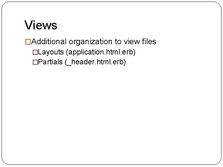 Views �Additional organization to view files �Layouts (application. html. erb) �Partials (_header. html. erb)