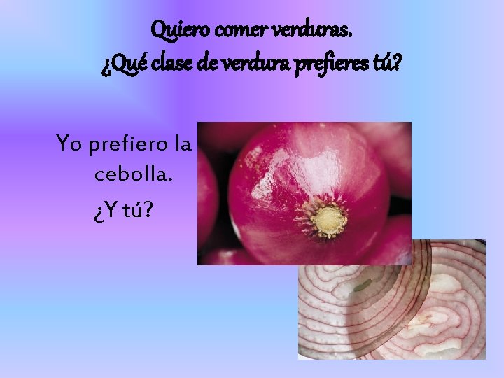 Quiero comer verduras. ¿Qué clase de verdura prefieres tú? Yo prefiero la cebolla. ¿Y