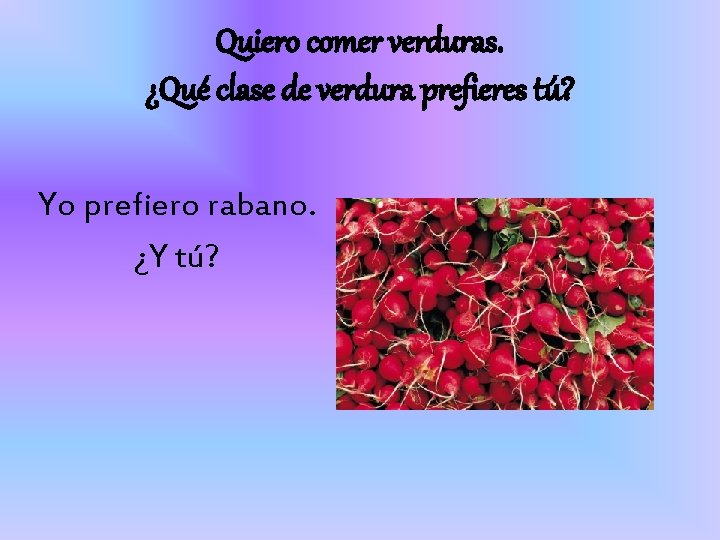 Quiero comer verduras. ¿Qué clase de verdura prefieres tú? Yo prefiero rabano. ¿Y tú?