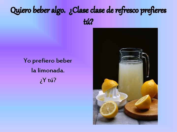 Quiero beber algo. ¿Clase clase de refresco prefieres tú? Yo prefiero beber la limonada.