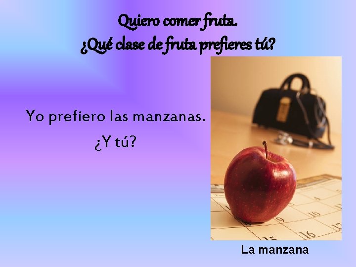 Quiero comer fruta. ¿Qué clase de fruta prefieres tú? Yo prefiero las manzanas. ¿Y