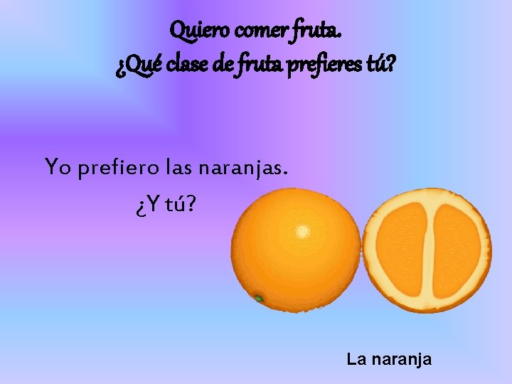 Quiero comer fruta. ¿Qué clase de fruta prefieres tú? Yo prefiero las naranjas. ¿Y