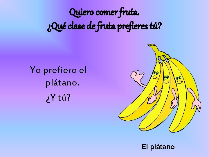 Quiero comer fruta. ¿Qué clase de fruta prefieres tú? Yo prefiero el plátano. ¿Y