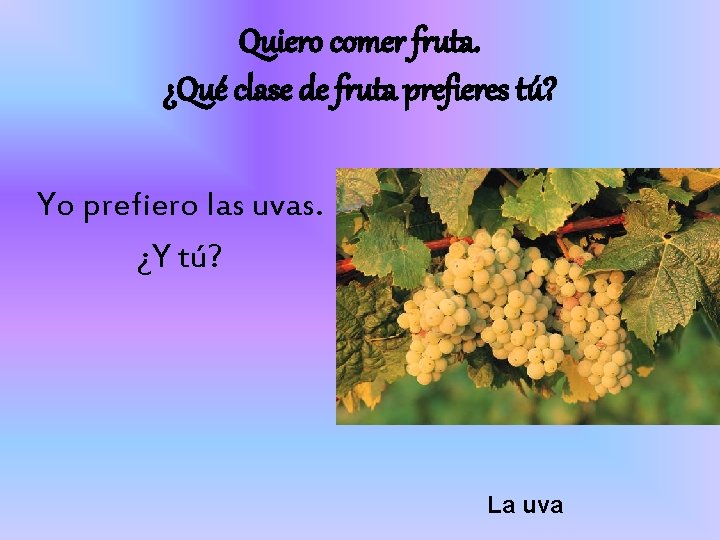 Quiero comer fruta. ¿Qué clase de fruta prefieres tú? Yo prefiero las uvas. ¿Y