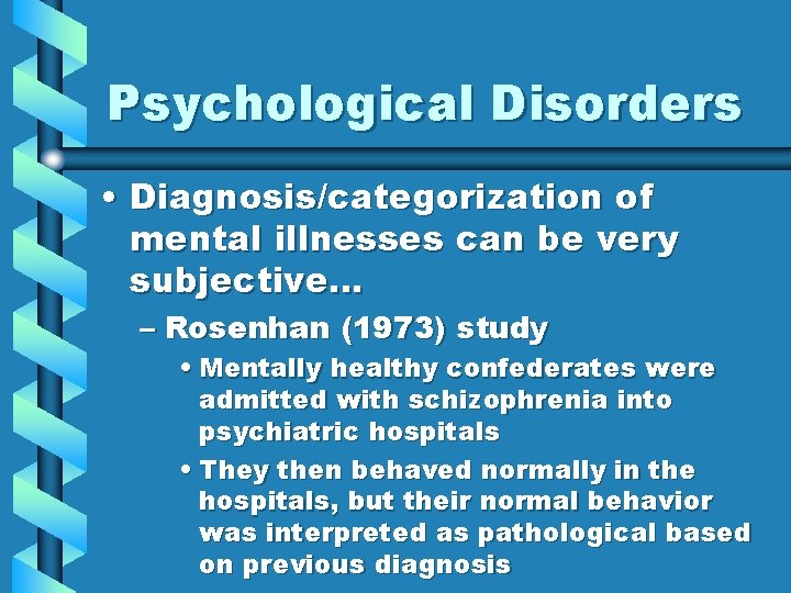 Psychological Disorders • Diagnosis/categorization of mental illnesses can be very subjective… – Rosenhan (1973)