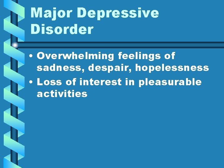 Major Depressive Disorder • Overwhelming feelings of sadness, despair, hopelessness • Loss of interest