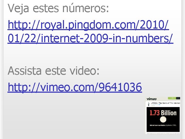 Veja estes números: http: //royal. pingdom. com/2010/ 01/22/internet-2009 -in-numbers/ Assista este video: http: //vimeo.