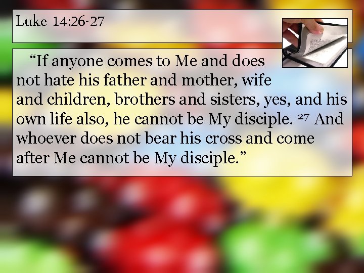 Luke 14: 26 -27 “If anyone comes to Me and does not hate his