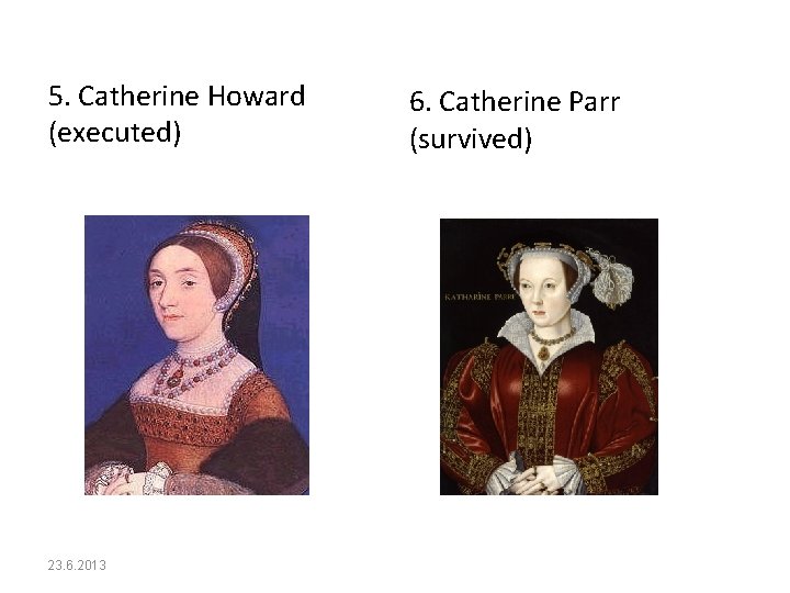 5. Catherine Howard (executed) 23. 6. 2013 6. Catherine Parr (survived) 
