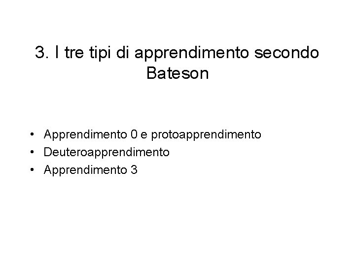 3. I tre tipi di apprendimento secondo Bateson • Apprendimento 0 e protoapprendimento • 3. I tre tipi di apprendimento secondo Bateson • Apprendimento 0 e protoapprendimento •