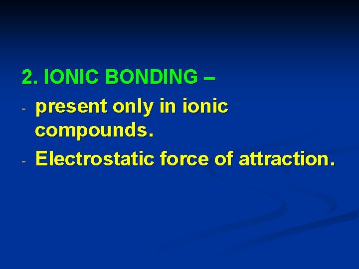 2. IONIC BONDING – - present only in ionic compounds. - Electrostatic force of