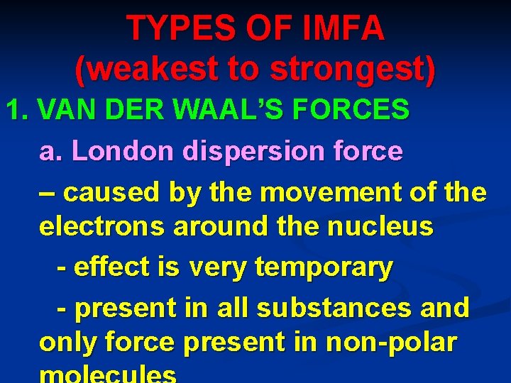 TYPES OF IMFA (weakest to strongest) 1. VAN DER WAAL’S FORCES a. London dispersion