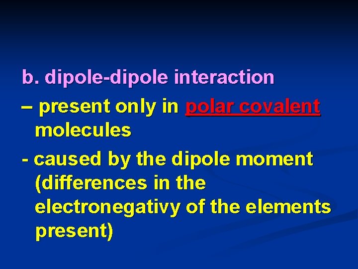 b. dipole-dipole interaction – present only in polar covalent molecules - caused by the