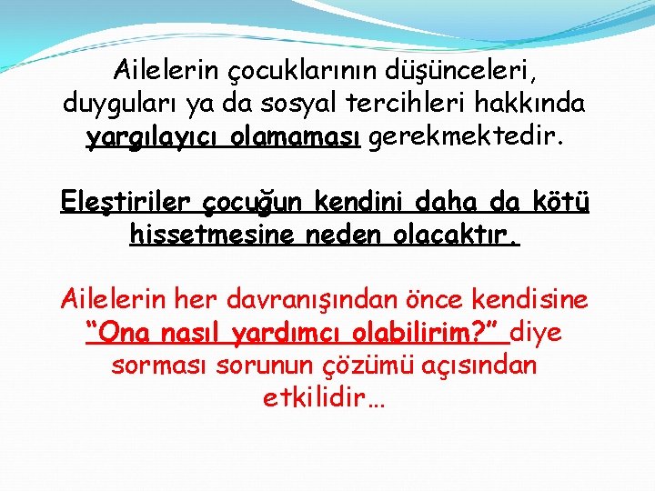 Ailelerin çocuklarının düşünceleri, duyguları ya da sosyal tercihleri hakkında yargılayıcı olamaması gerekmektedir. Eleştiriler çocuğun