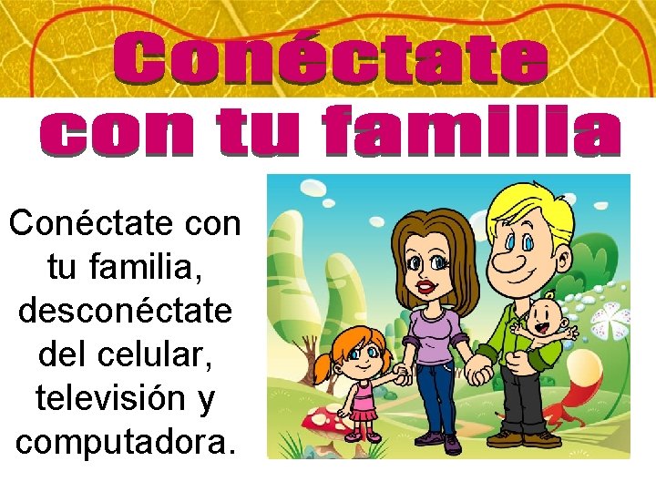 Conéctate con tu familia, desconéctate del celular, televisión y computadora. 