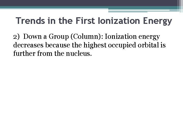 Trends in the First Ionization Energy 2) Down a Group (Column): Ionization energy decreases