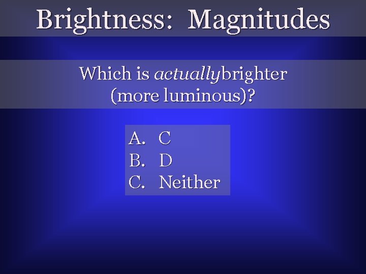 Brightness: Magnitudes Which is actually brighter (more luminous)? A. B. C. C D Neither