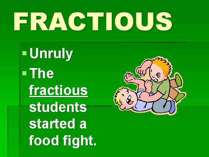 FRACTIOUS § Unruly § The fractious students started a food fight. 