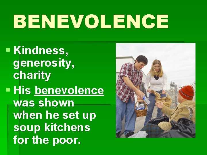 BENEVOLENCE § Kindness, generosity, charity § His benevolence was shown when he set up