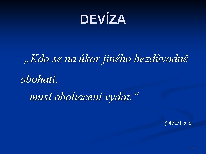 DEVÍZA „Kdo se na úkor jiného bezdůvodně obohatí, musí obohacení vydat. “ § 451/1