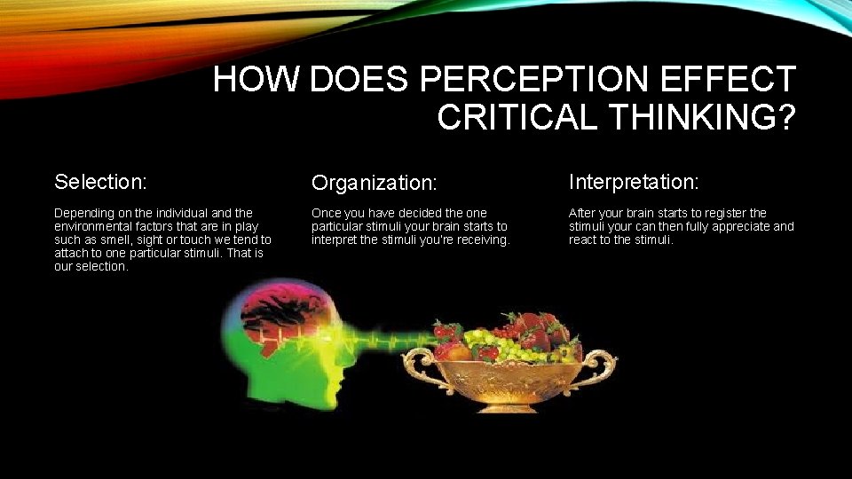 HOW DOES PERCEPTION EFFECT CRITICAL THINKING? Selection: Organization: Interpretation: Depending on the individual and